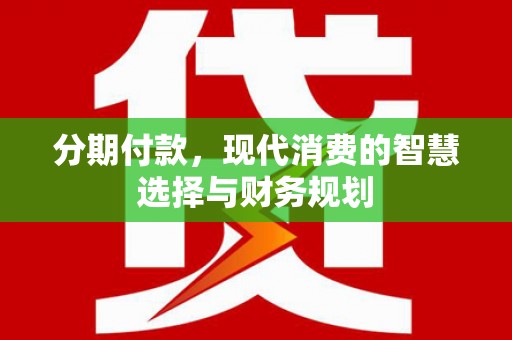 吴忠分期付款，现代消费的智慧选择与财务规划