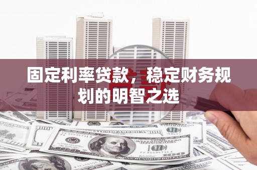 吴忠固定利率贷款，稳定财务规划的明智之选