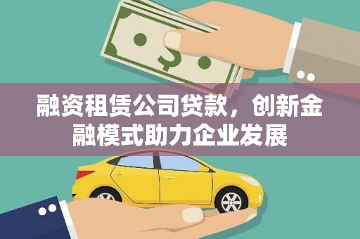 吴忠融资租赁公司贷款，创新金融模式助力企业发展