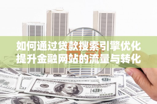吴忠如何通过贷款搜索引擎优化提升金融网站的流量与转化率