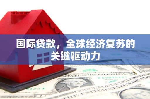 吴忠国际贷款，全球经济复苏的关键驱动力