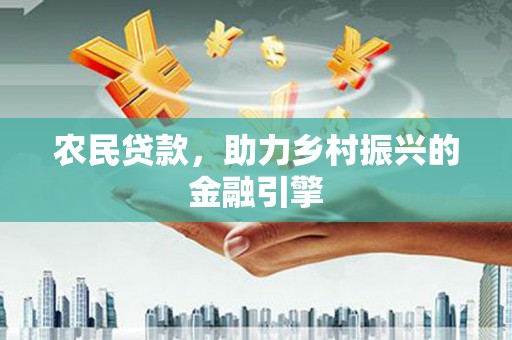 吴忠农民贷款，助力乡村振兴的金融引擎