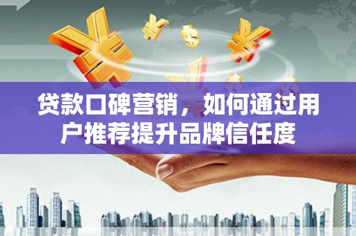 吴忠贷款口碑营销，如何通过用户推荐提升品牌信任度