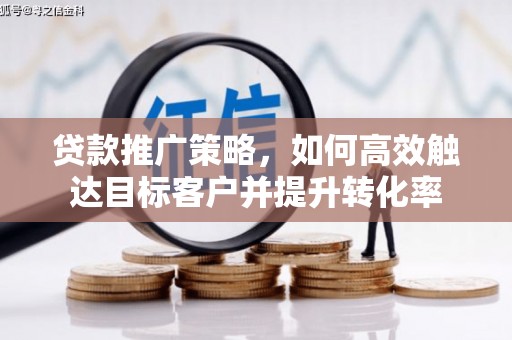 吴忠贷款推广策略，如何高效触达目标客户并提升转化率