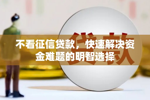 吴忠不看征信贷款，快速解决资金难题的明智选择