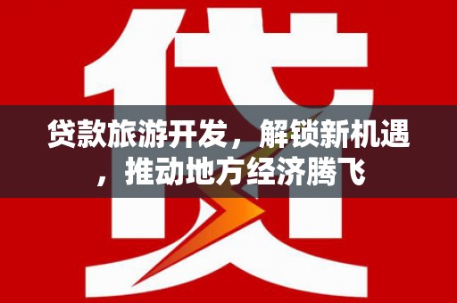 吴忠贷款旅游开发，解锁新机遇，推动地方经济腾飞