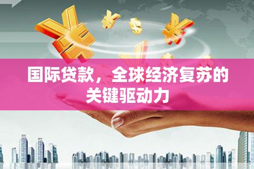 吴忠国际贷款，全球经济复苏的关键驱动力