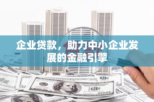 吴忠企业贷款，助力中小企业发展的金融引擎