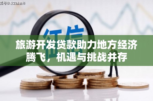 吴忠旅游开发贷款助力地方经济腾飞，机遇与挑战并存