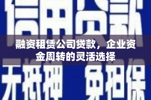 吴忠融资租赁公司贷款，企业资金周转的灵活选择