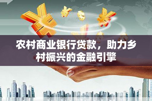 吴忠农村商业银行贷款，助力乡村振兴的金融引擎