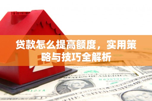 吴忠贷款怎么提高额度，实用策略与技巧全解析