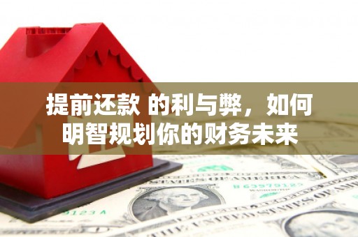 吴忠提前还款 的利与弊，如何明智规划你的财务未来