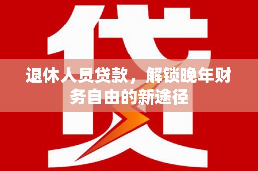 吴忠退休人员贷款，解锁晚年财务自由的新途径