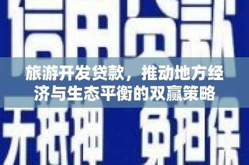吴忠旅游开发贷款，推动地方经济与生态平衡的双赢策略