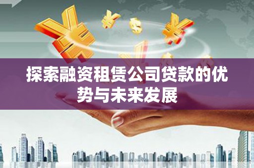 吴忠探索融资租赁公司贷款的优势与未来发展