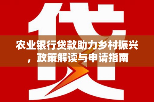 吴忠农业银行贷款助力乡村振兴，政策解读与申请指南