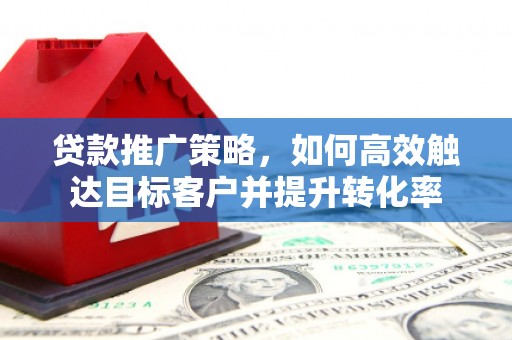 吴忠贷款推广策略，如何高效触达目标客户并提升转化率
