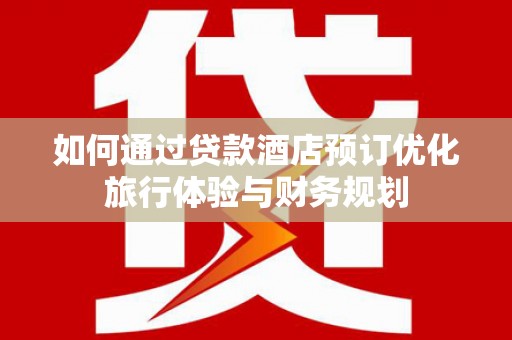 吴忠如何通过贷款酒店预订优化旅行体验与财务规划
