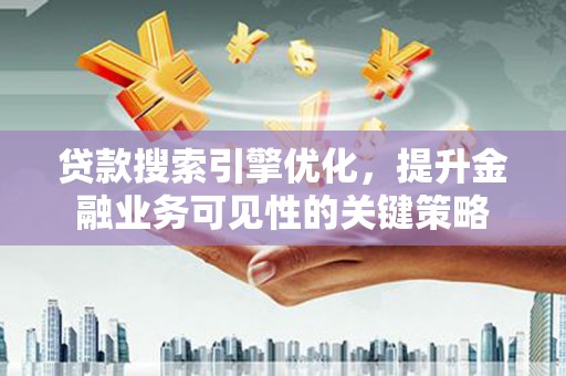 吴忠贷款搜索引擎优化，提升金融业务可见性的关键策略