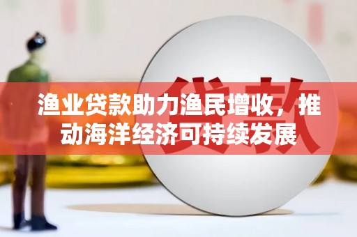 吴忠渔业贷款助力渔民增收，推动海洋经济可持续发展