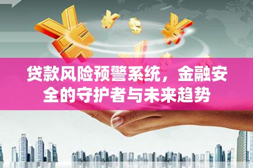 吴忠贷款风险预警系统，金融安全的守护者与未来趋势