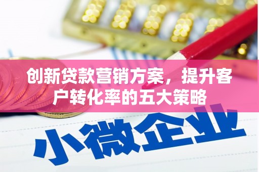 吴忠创新贷款营销方案，提升客户转化率的五大策略