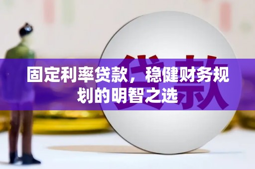 吴忠固定利率贷款，稳健财务规划的明智之选