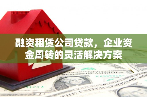 吴忠融资租赁公司贷款，企业资金周转的灵活解决方案