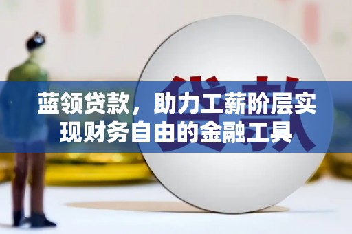吴忠蓝领贷款，助力工薪阶层实现财务自由的金融工具