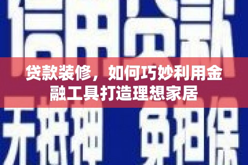 吴忠贷款装修，如何巧妙利用金融工具打造理想家居