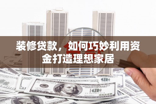 吴忠装修贷款，如何巧妙利用资金打造理想家居