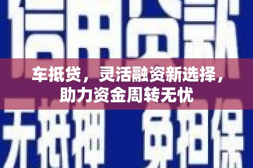 吴忠车抵贷，灵活融资新选择，助力资金周转无忧