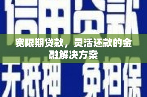 吴忠宽限期贷款，灵活还款的金融解决方案