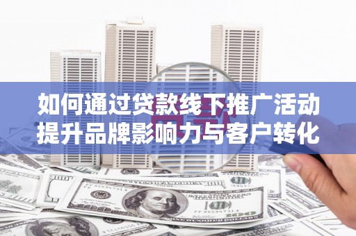 吴忠如何通过贷款线下推广活动提升品牌影响力与客户转化率