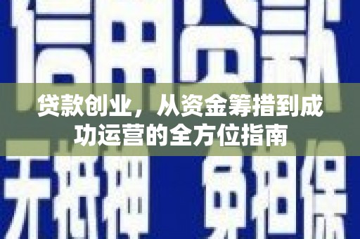 吴忠贷款创业，从资金筹措到成功运营的全方位指南
