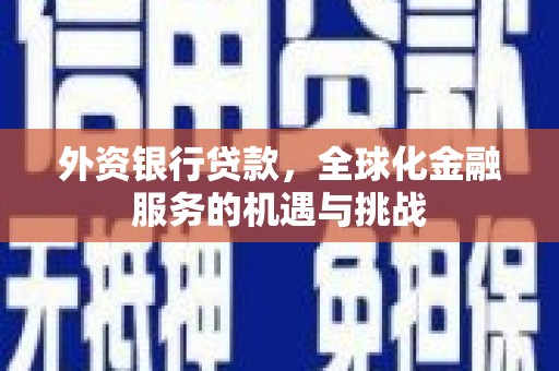吴忠外资银行贷款，全球化金融服务的机遇与挑战