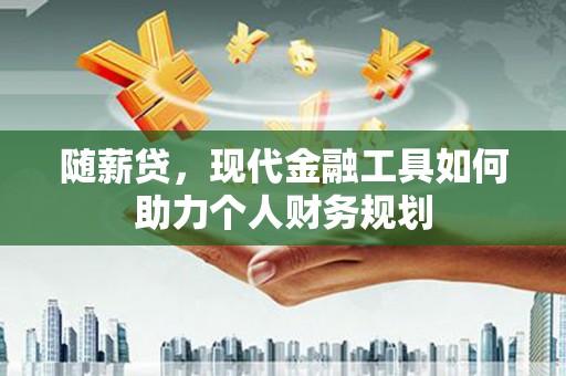吴忠随薪贷，现代金融工具如何助力个人财务规划
