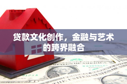 吴忠贷款文化创作，金融与艺术的跨界融合