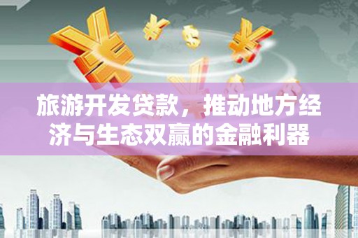吴忠旅游开发贷款，推动地方经济与生态双赢的金融利器