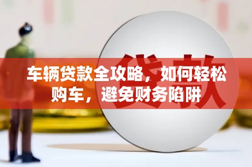 吴忠车辆贷款全攻略，如何轻松购车，避免财务陷阱
