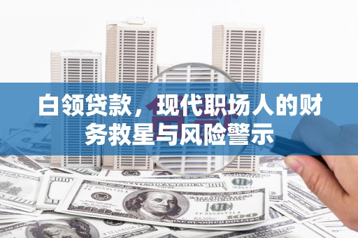 吴忠白领贷款，现代职场人的财务救星与风险警示