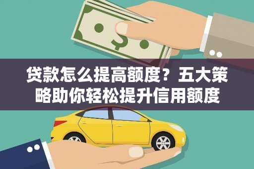 吴忠贷款怎么提高额度？五大策略助你轻松提升信用额度