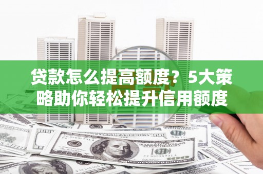 吴忠贷款怎么提高额度？5大策略助你轻松提升信用额度