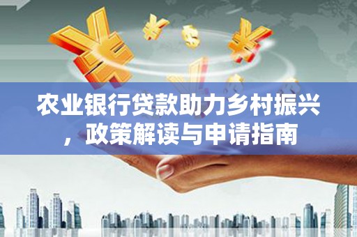 吴忠农业银行贷款助力乡村振兴，政策解读与申请指南