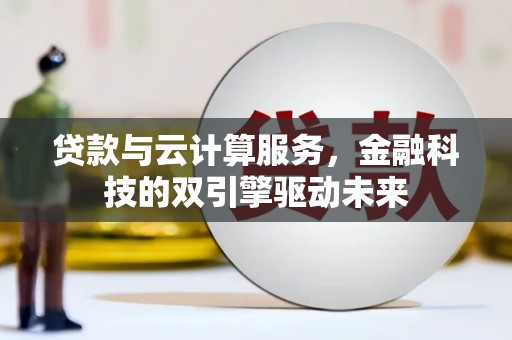 吴忠贷款与云计算服务，金融科技的双引擎驱动未来
