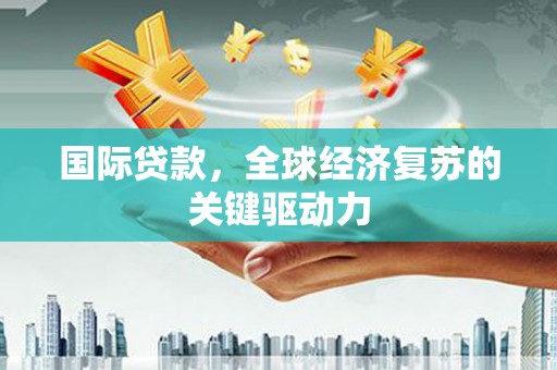 吴忠国际贷款，全球经济复苏的关键驱动力