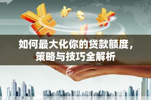 吴忠如何最大化你的贷款额度，策略与技巧全解析