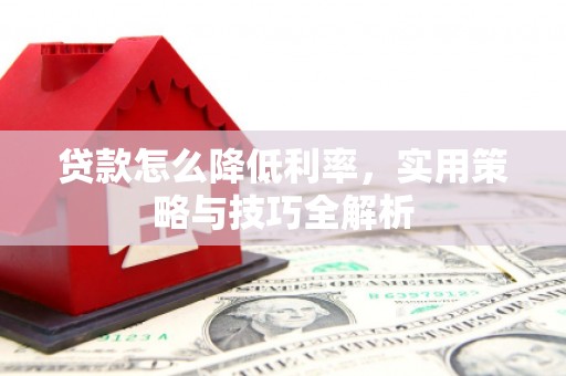 吴忠贷款怎么降低利率，实用策略与技巧全解析
