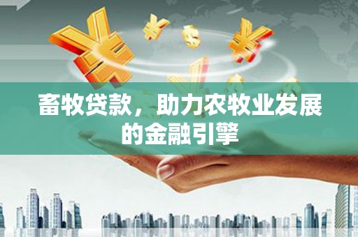 吴忠畜牧贷款，助力农牧业发展的金融引擎